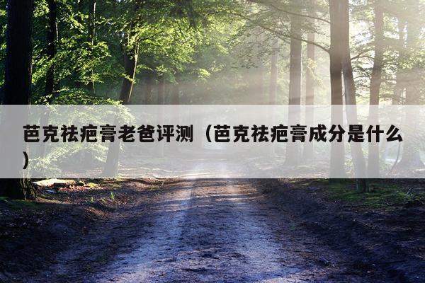 芭克祛疤膏老爸评测（芭克祛疤膏成分是什么）