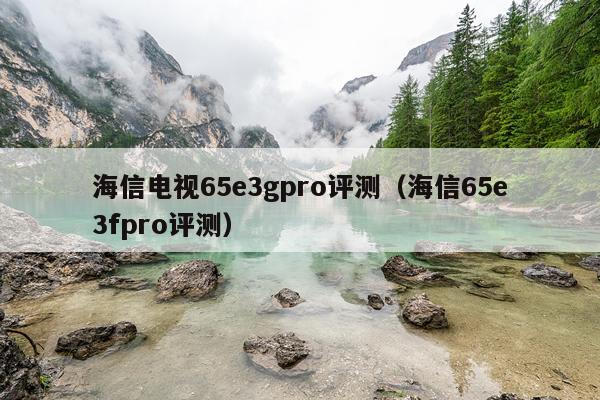 海信电视65e3gpro评测（海信65e3fpro评测）