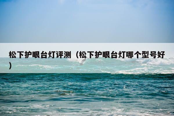 松下护眼台灯评测（松下护眼台灯哪个型号好）
