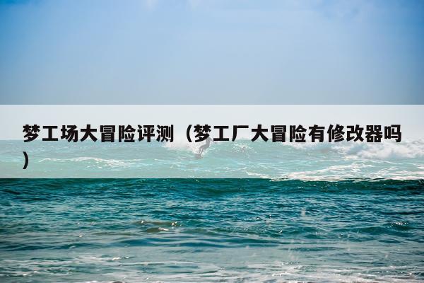 梦工场大冒险评测（梦工厂大冒险有修改器吗）