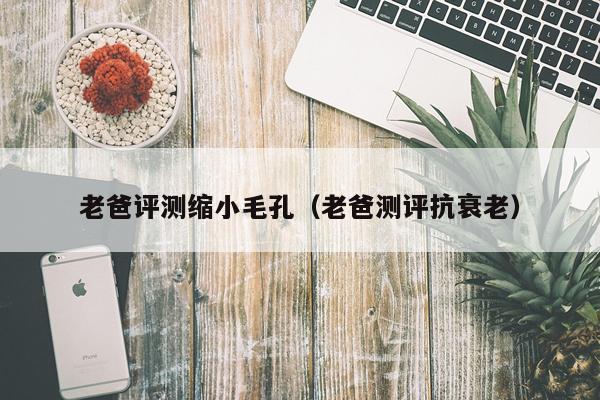 老爸评测缩小毛孔（老爸测评抗衰老）