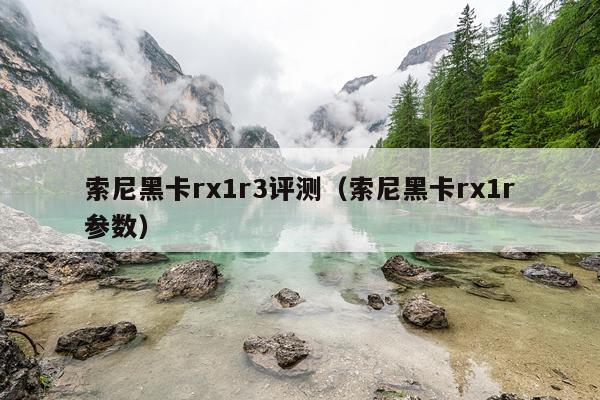 索尼黑卡rx1r3评测（索尼黑卡rx1r参数）
