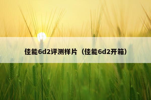佳能6d2评测样片（佳能6d2开箱）