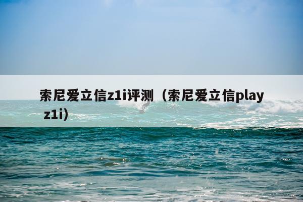 索尼爱立信z1i评测（索尼爱立信play z1i）