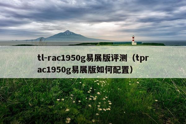 tl-rac1950g易展版评测（tprac1950g易展版如何配置）