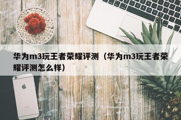 华为m3玩王者荣耀评测（华为m3玩王者荣耀评测怎么样）