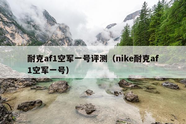 耐克af1空军一号评测（nike耐克af1空军一号）