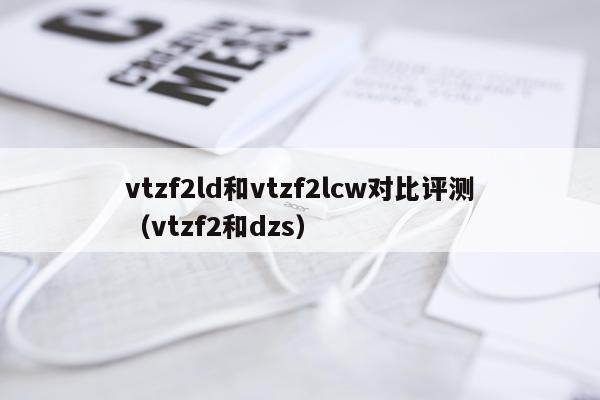 vtzf2ld和vtzf2lcw对比评测（vtzf2和dzs）