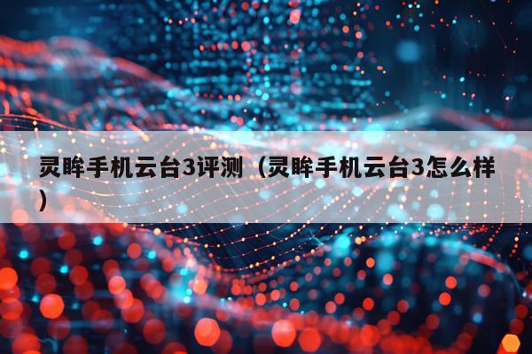 灵眸手机云台3评测（灵眸手机云台3怎么样）