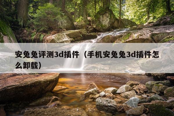 安兔兔评测3d插件（手机安兔兔3d插件怎么卸载）