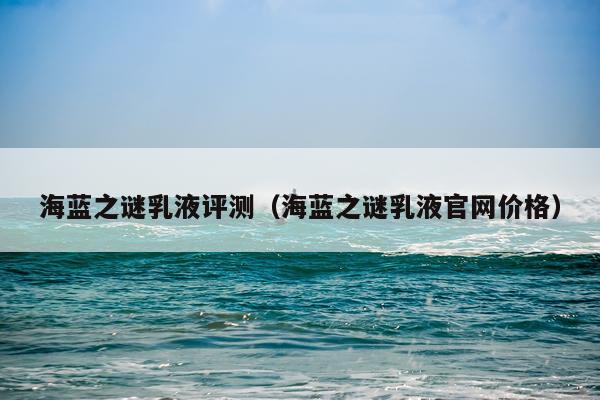 海蓝之谜乳液评测（海蓝之谜乳液官网价格）