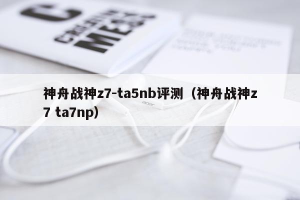 神舟战神z7-ta5nb评测（神舟战神z7 ta7np）