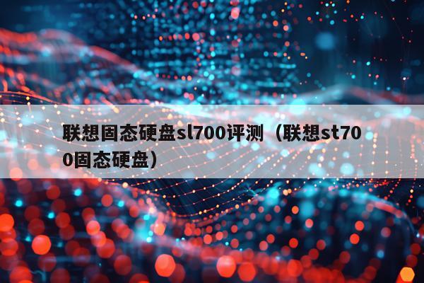 联想固态硬盘sl700评测（联想st700固态硬盘）