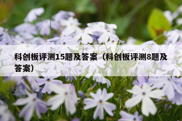 科创板评测15题及答案（科创板评测8题及答案）