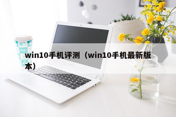 win10手机评测（win10手机最新版本）