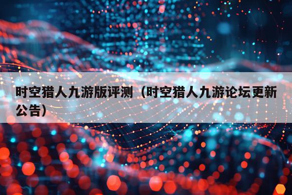 时空猎人九游版评测（时空猎人九游论坛更新公告）