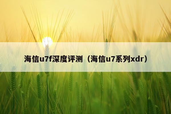 海信u7f深度评测（海信u7系列xdr）