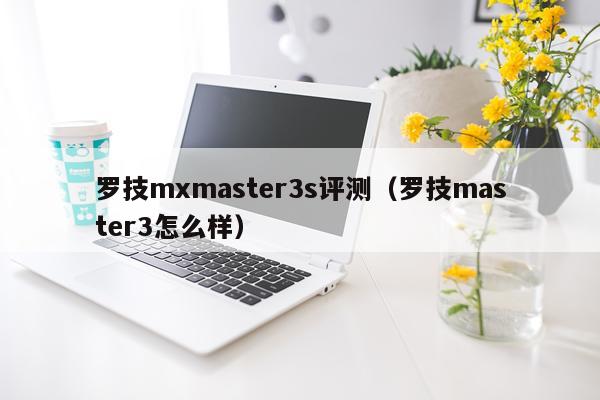 罗技mxmaster3s评测（罗技master3怎么样）