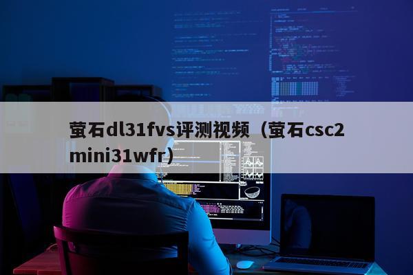 萤石dl31fvs评测视频（萤石csc2mini31wfr）