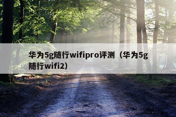 华为5g随行wifipro评测（华为5g随行wifi2）