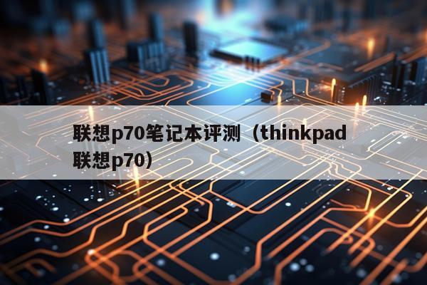 联想p70笔记本评测（thinkpad 联想p70）