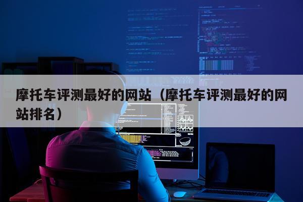 摩托车评测最好的网站（摩托车评测最好的网站排名）