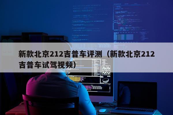 新款北京212吉普车评测（新款北京212吉普车试驾视频）