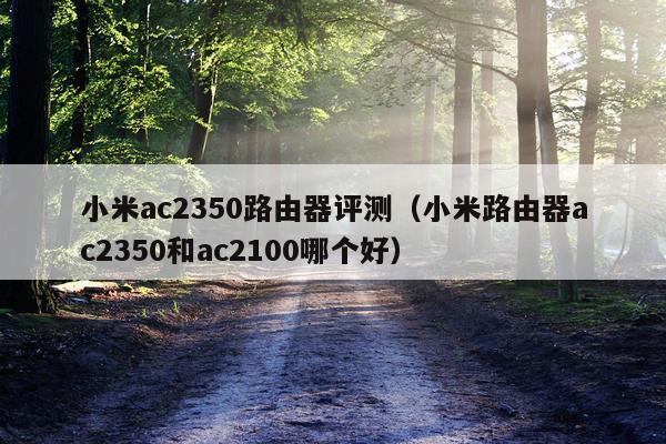小米ac2350路由器评测（小米路由器ac2350和ac2100哪个好）