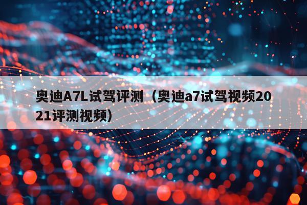 奥迪A7L试驾评测（奥迪a7试驾视频2021评测视频）