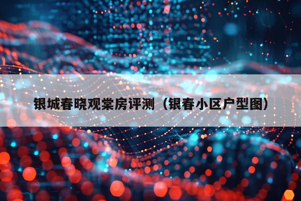 银城春晓观棠房评测（银春小区户型图）