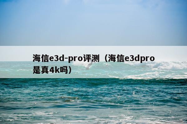 海信e3d-pro评测（海信e3dpro是真4k吗）