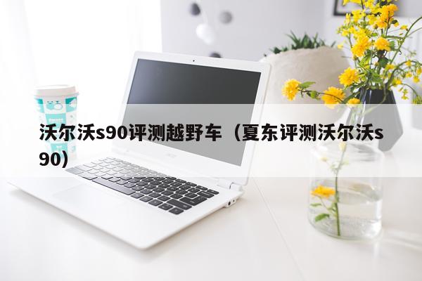 沃尔沃s90评测越野车（夏东评测沃尔沃s90）