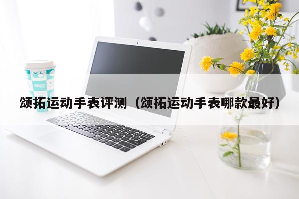 颂拓运动手表评测（颂拓运动手表哪款最好）