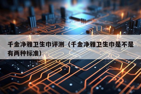 千金净雅卫生巾评测（千金净雅卫生巾是不是有两种标准）