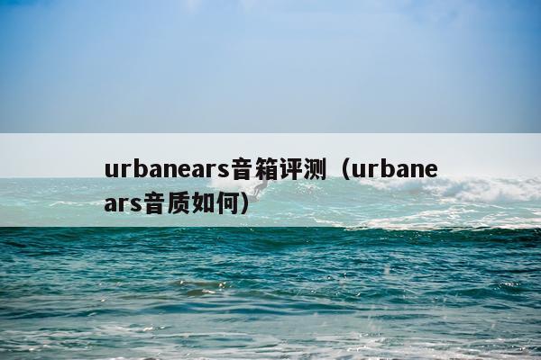urbanears音箱评测（urbanears音质如何）