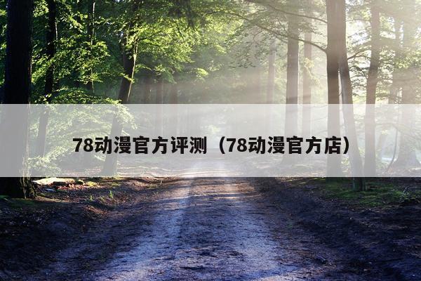 78动漫官方评测（78动漫官方店）