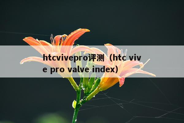 htcvivepro评测（htc vive pro valve index）
