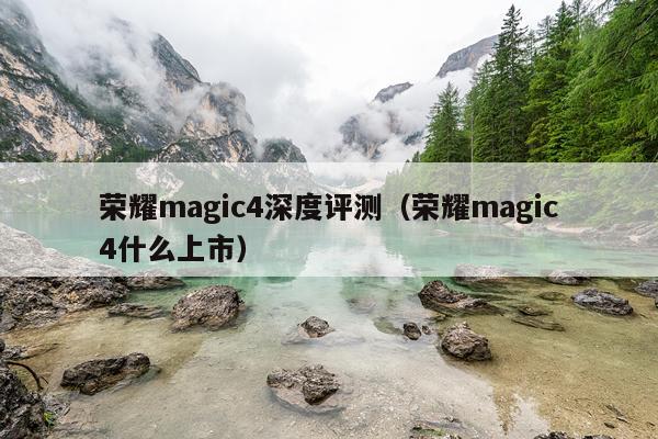 荣耀magic4深度评测（荣耀magic4什么上市）