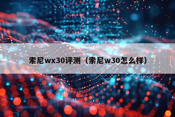 索尼wx30评测（索尼w30怎么样）