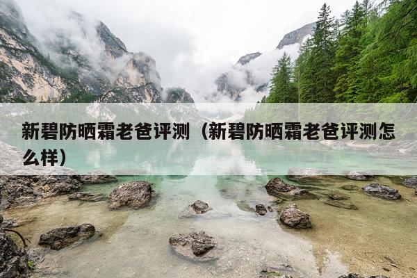 新碧防晒霜老爸评测（新碧防晒霜老爸评测怎么样）