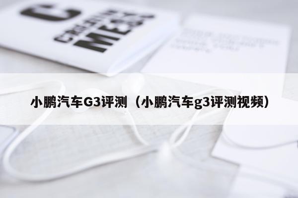 小鹏汽车G3评测（小鹏汽车g3评测视频）