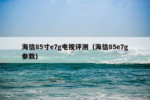 海信85寸e7g电视评测（海信85e7g参数）