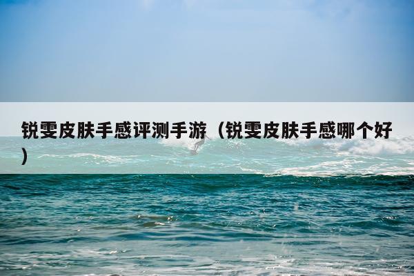 锐雯皮肤手感评测手游（锐雯皮肤手感哪个好）