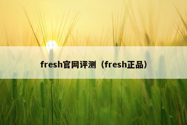 fresh官网评测（fresh正品）