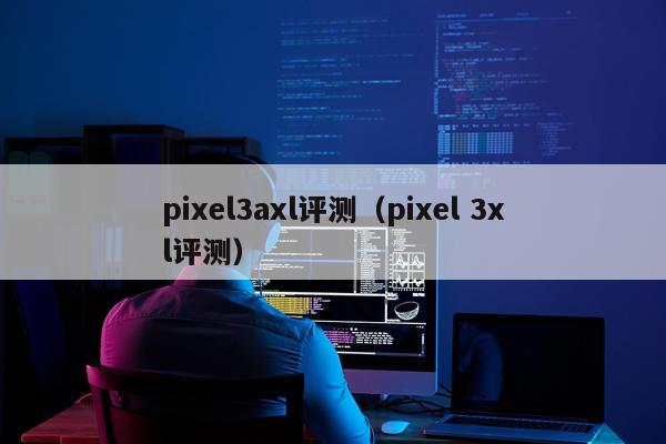 pixel3axl评测（pixel 3xl评测）