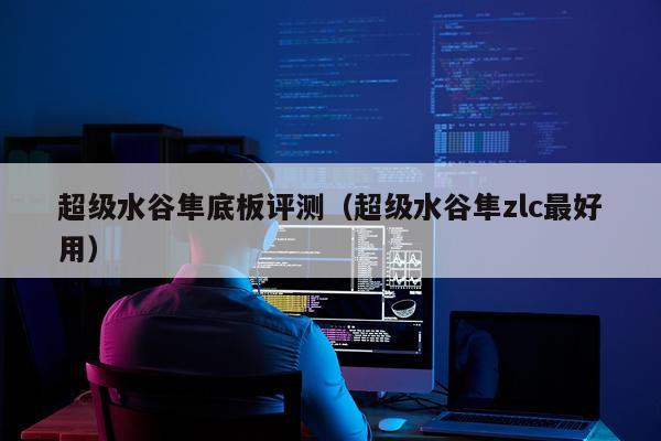 超级水谷隼底板评测（超级水谷隼zlc最好用）