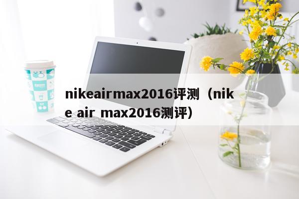 nikeairmax2016评测（nike air max2016测评）
