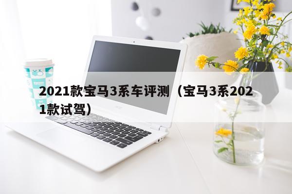 2021款宝马3系车评测（宝马3系2021款试驾）