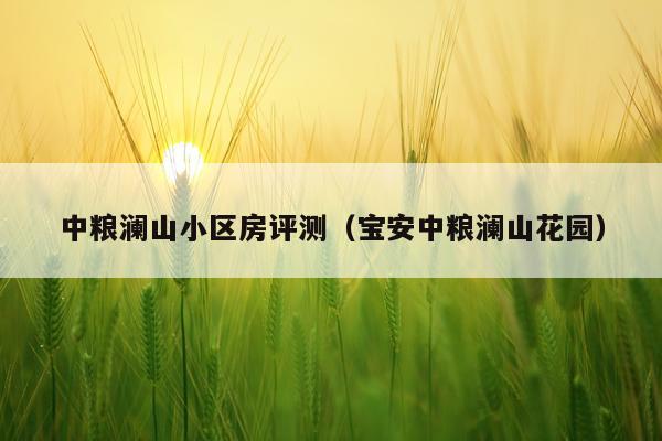 中粮澜山小区房评测（宝安中粮澜山花园）