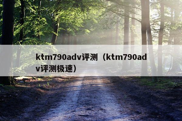 ktm790adv评测（ktm790adv评测极速）